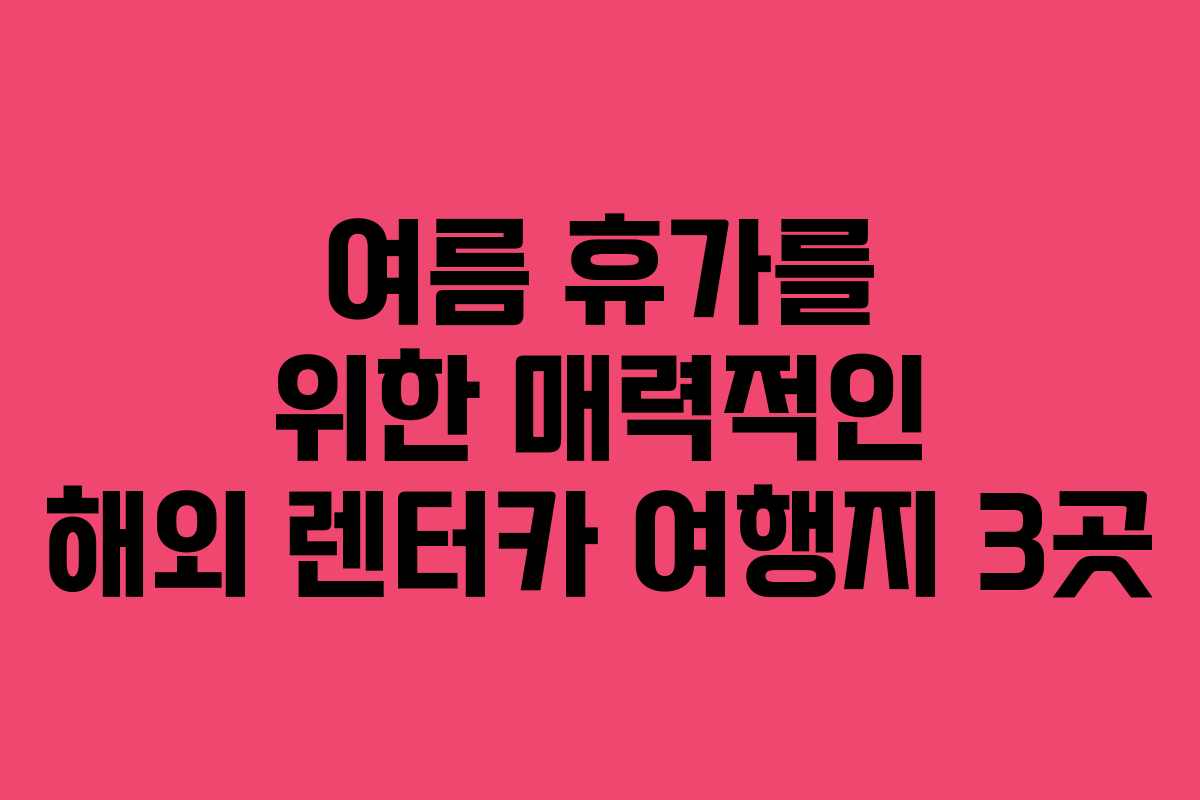 여름 휴가를 위한 매력적인 해외 렌터카 여행지 3곳