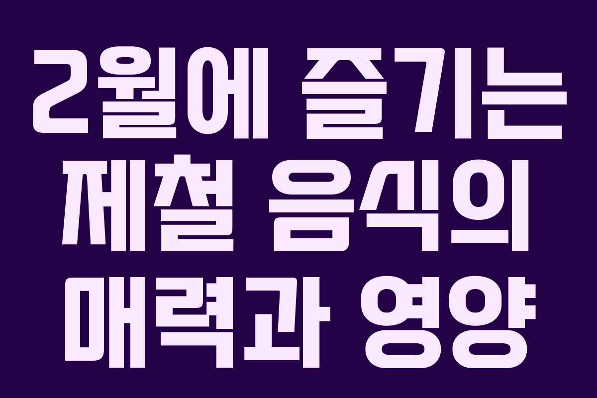 2월에 즐기는 제철 음식의 매력과 영양