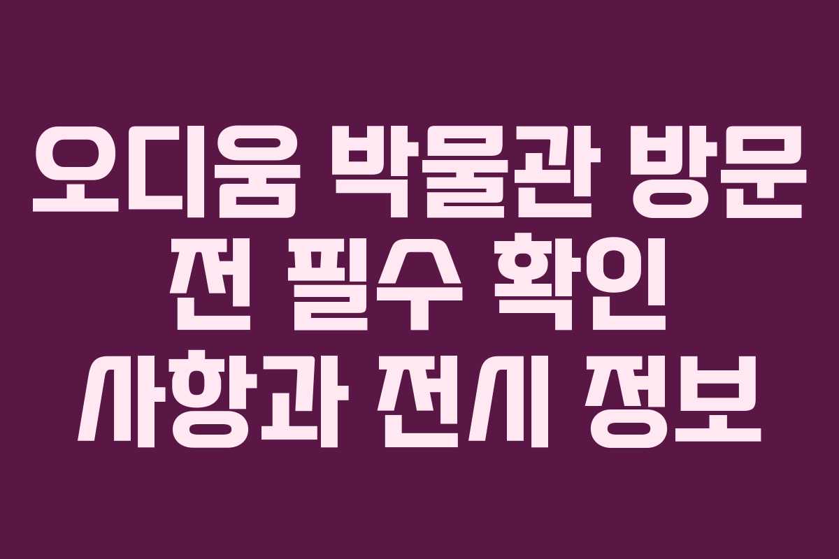 오디움 박물관 방문 전 필수 확인 사항과 전시 정보