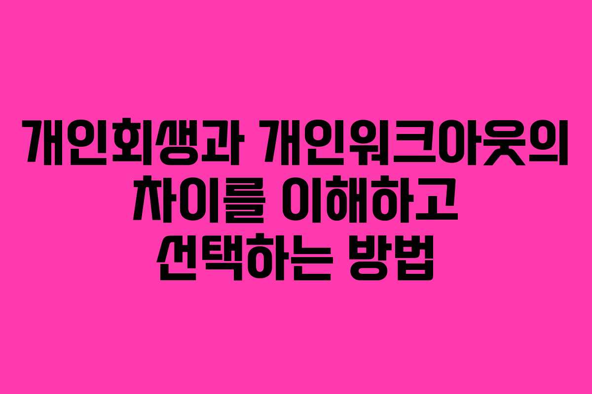 개인회생과 개인워크아웃의 차이를 이해하고 선택하는 방법