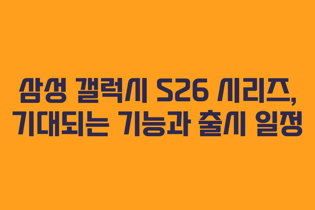 삼성 갤럭시 S26 시리즈, 기대되는 기능과 출시 일정