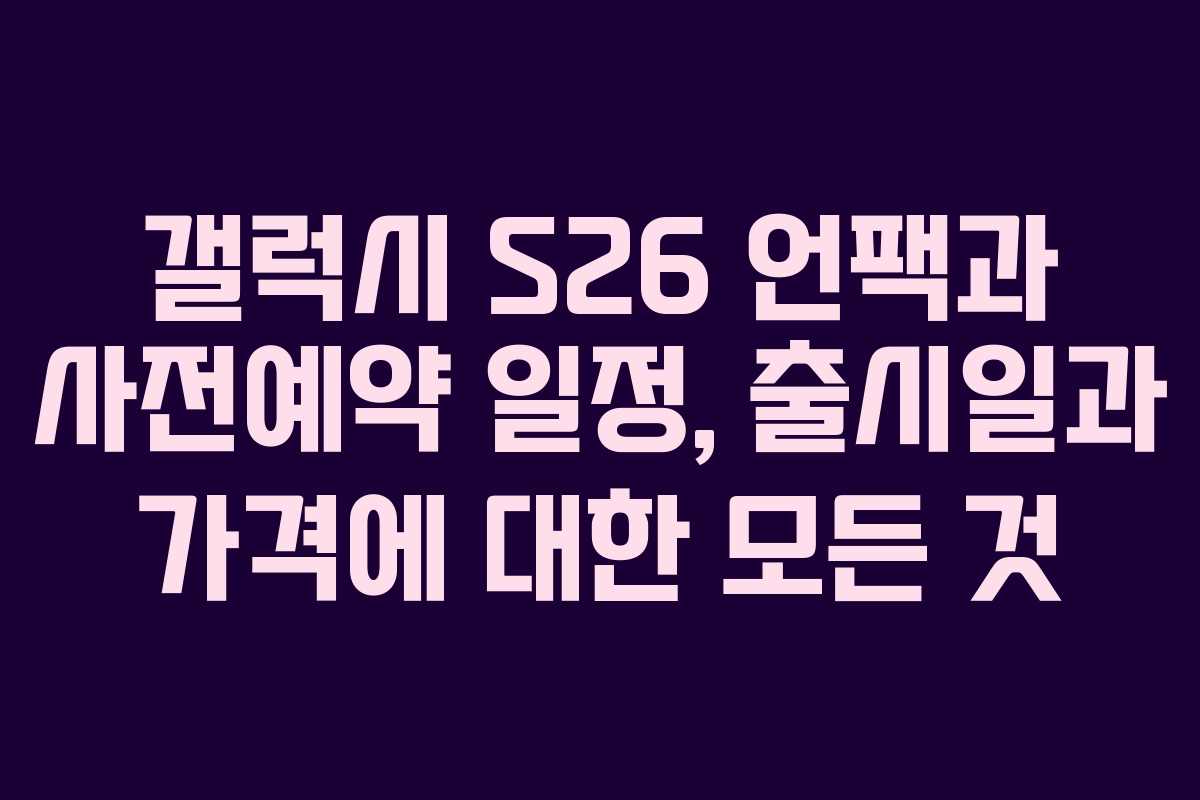 갤럭시 S26 언팩과 사전예약 일정, 출시일과 가격에 대한 모든 것