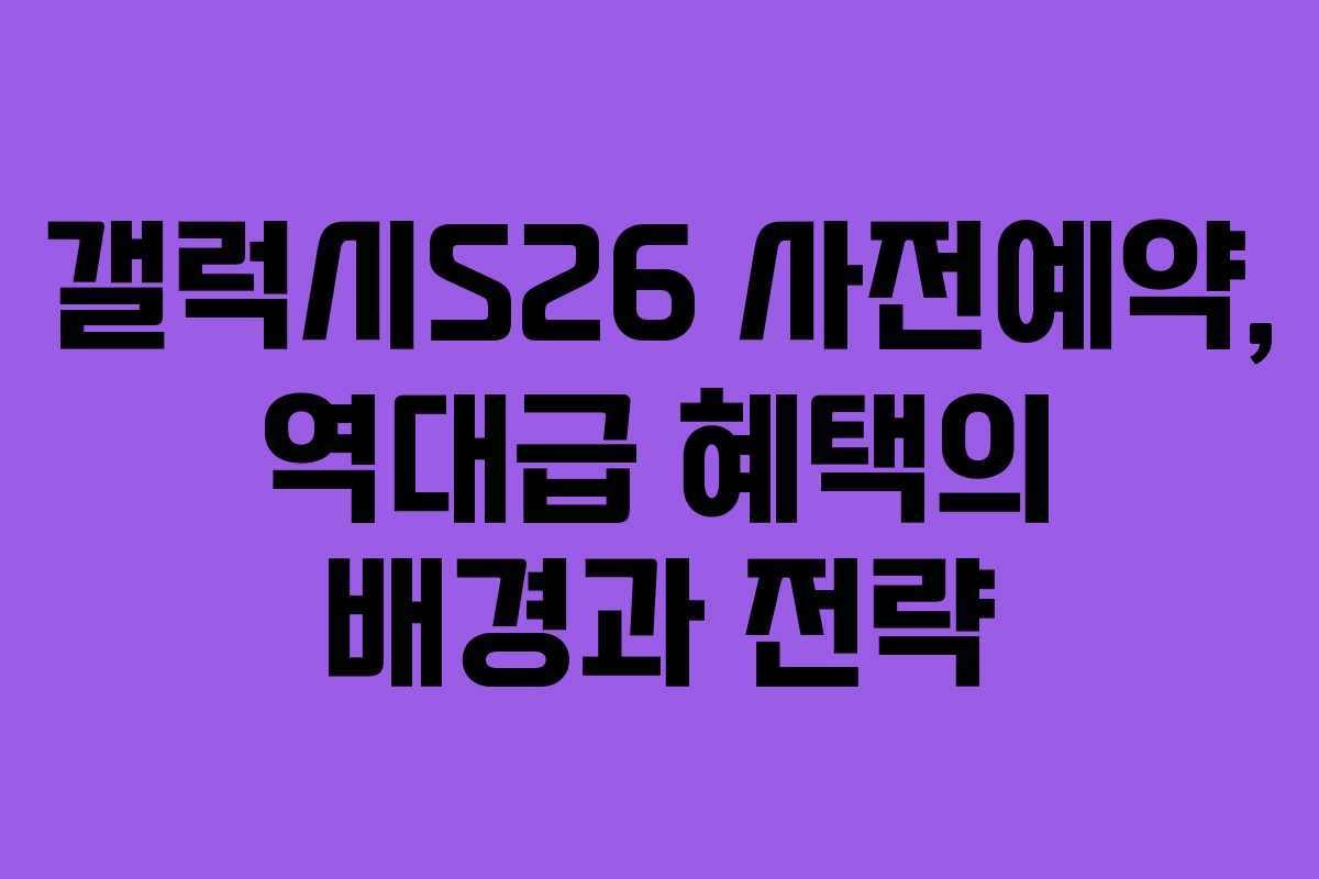 갤럭시S26 사전예약, 역대급 혜택의 배경과 전략