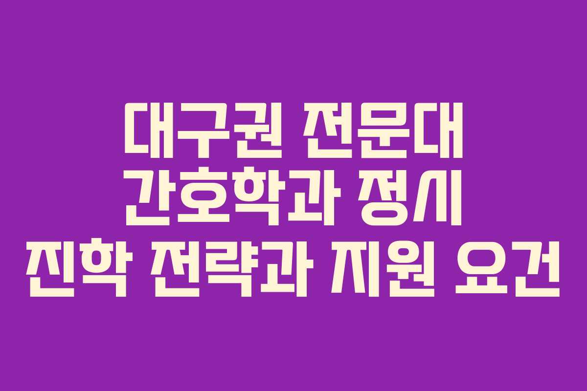 대구권 전문대 간호학과 정시 진학 전략과 지원 요건