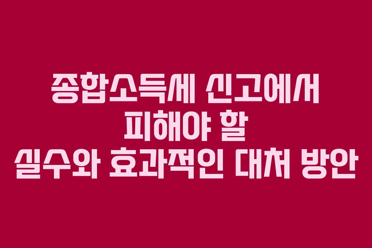종합소득세 신고에서 피해야 할 실수와 효과적인 대처 방안