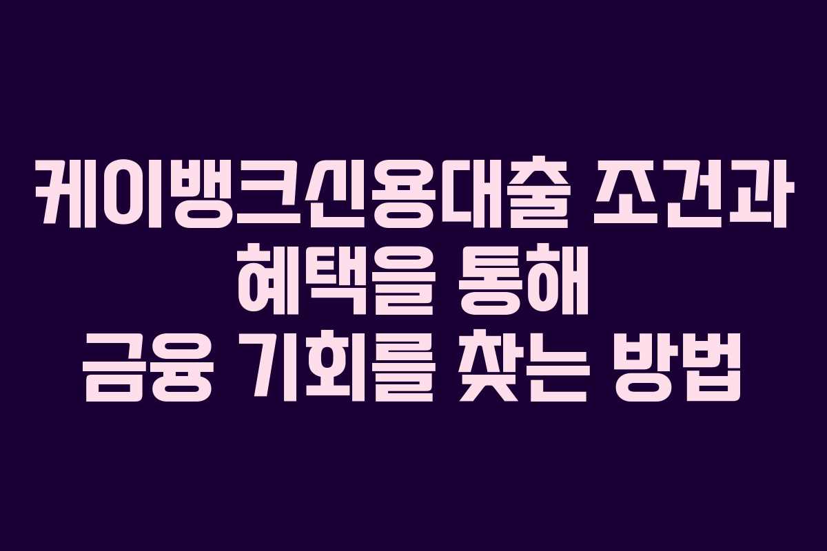 케이뱅크신용대출 조건과 혜택을 통해 금융 기회를 찾는 방법