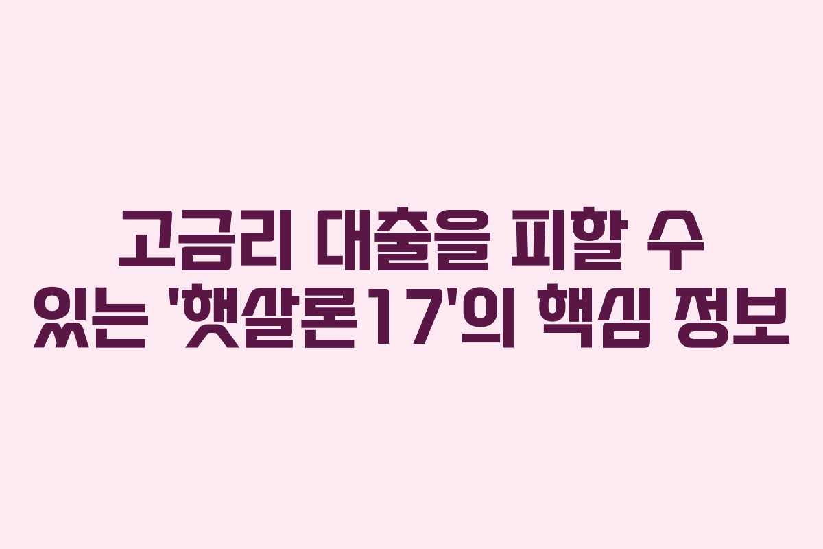 고금리 대출을 피할 수 있는 ‘햇살론17’의 핵심 정보