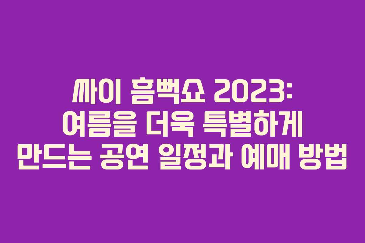 싸이 흠뻑쇼 2023: 여름을 더욱 특별하게 만드는 공연 일정과 예매 방법