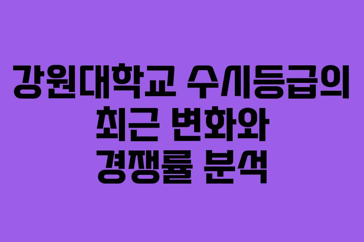 강원대학교 수시등급의 최근 변화와 경쟁률 분석
