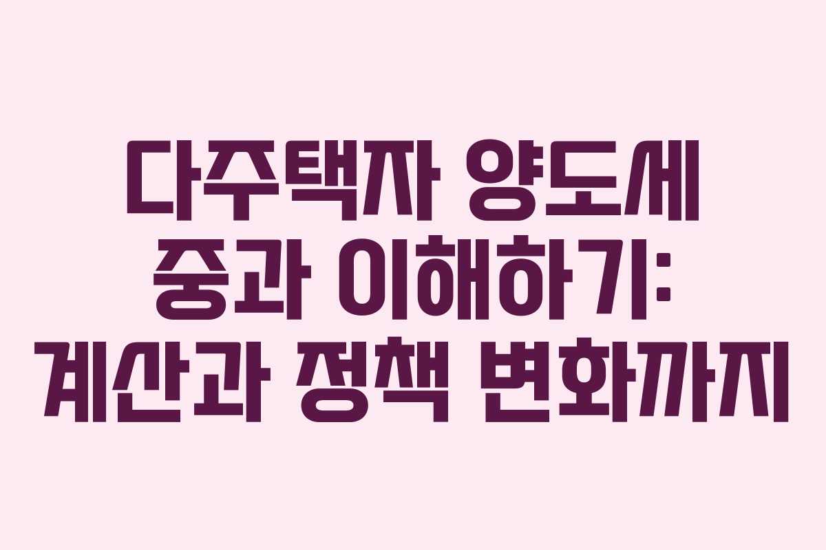 다주택자 양도세 중과 이해하기: 계산과 정책 변화까지