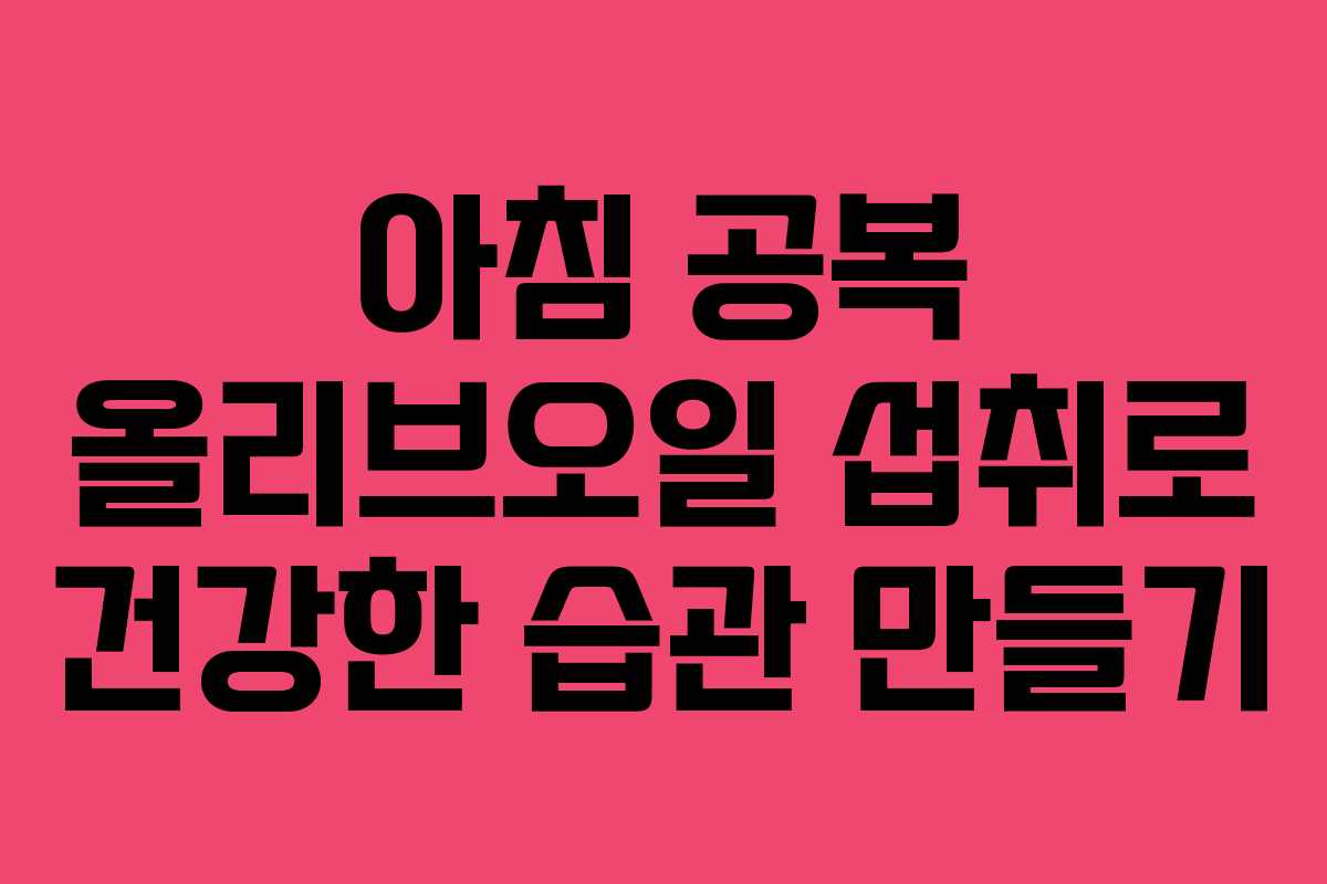 아침 공복 올리브오일 섭취로 건강한 습관 만들기