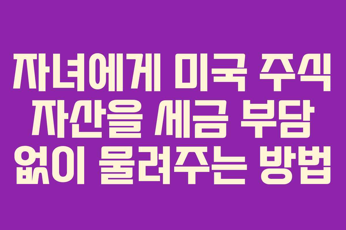 자녀에게 미국 주식 자산을 세금 부담 없이 물려주는 방법