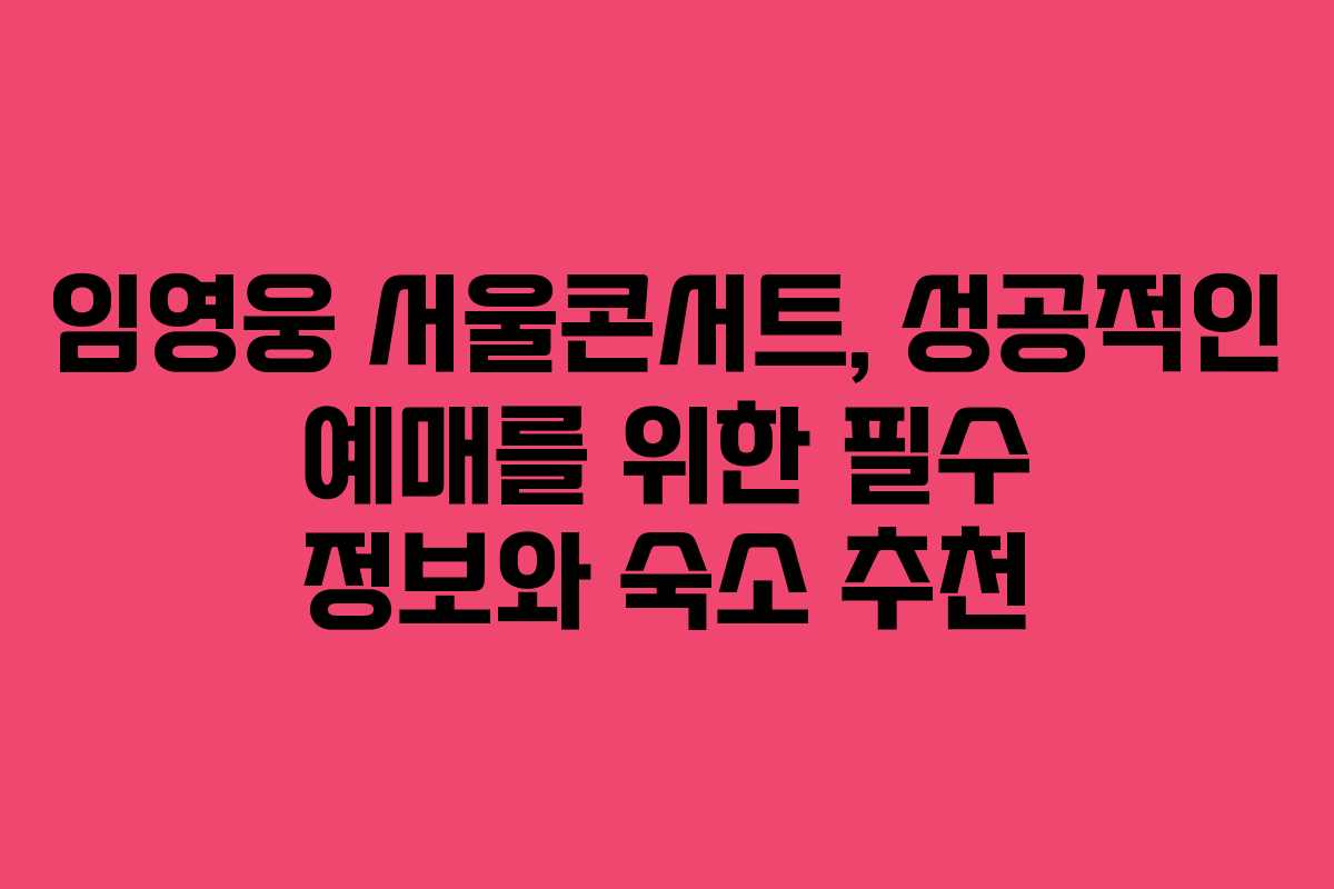임영웅 서울콘서트, 성공적인 예매를 위한 필수 정보와 숙소 추천