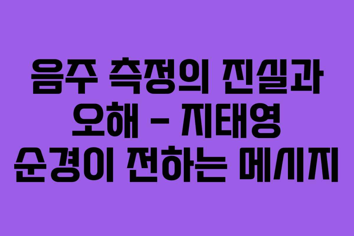 음주 측정의 진실과 오해 – 지태영 순경이 전하는 메시지