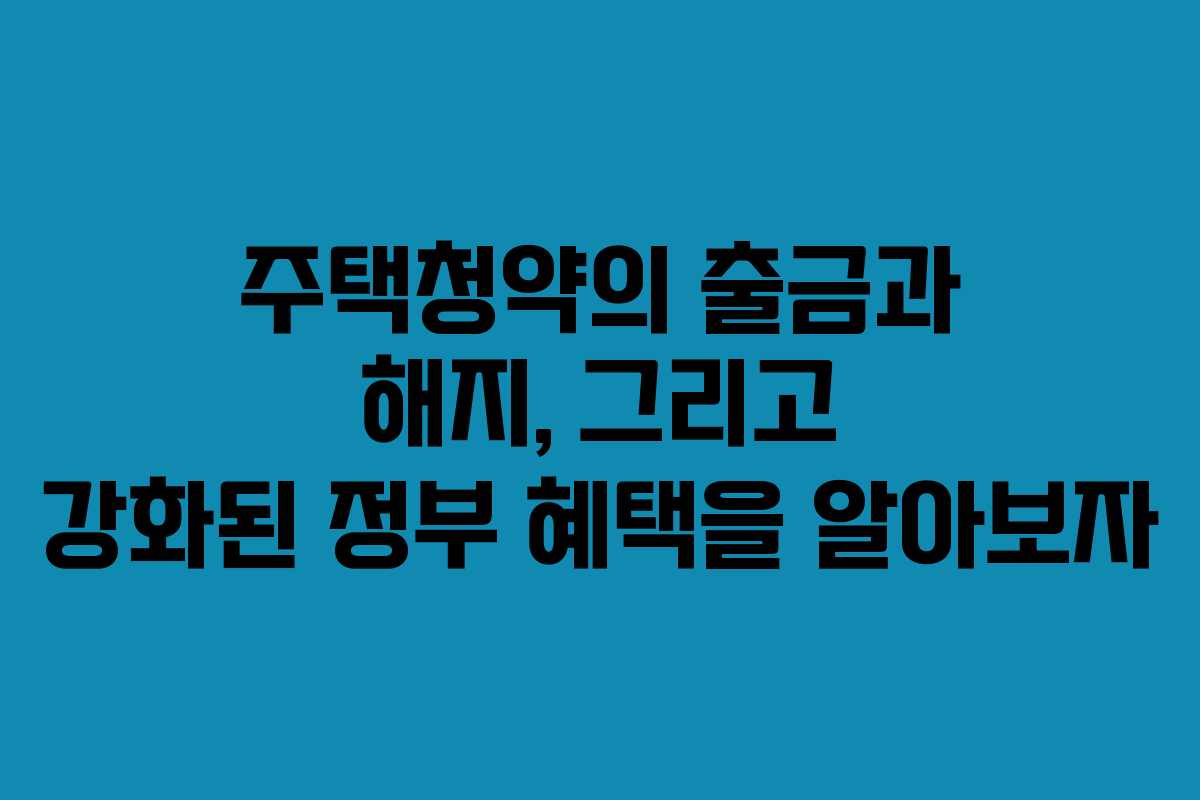 주택청약의 출금과 해지, 그리고 강화된 정부 혜택을 알아보자