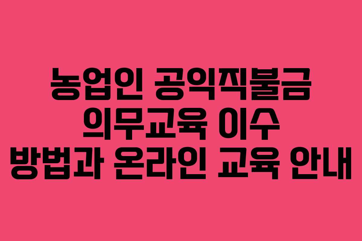 농업인 공익직불금 의무교육 이수 방법과 온라인 교육 안내