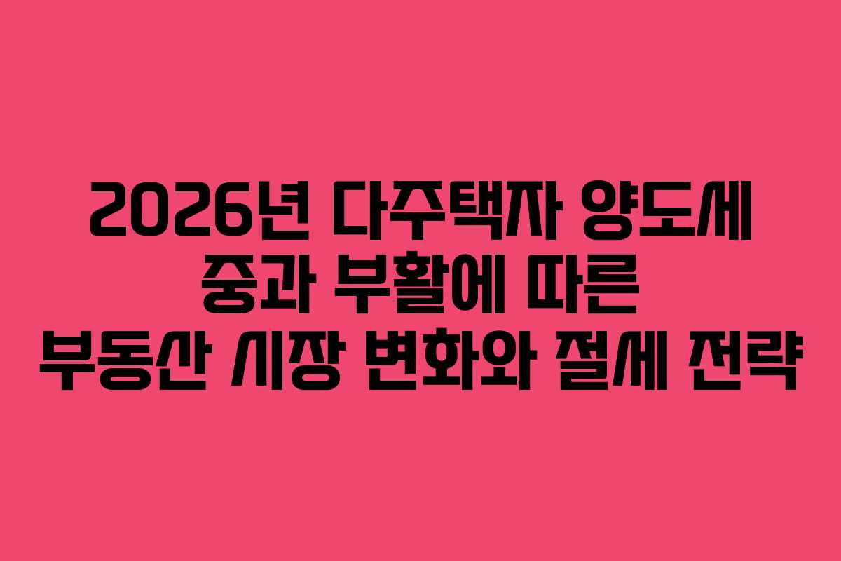 2026년 다주택자 양도세 중과 부활에 따른 부동산 시장 변화와 절세 전략