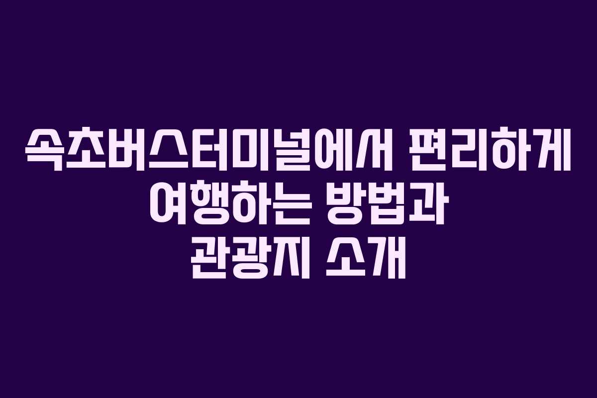 속초버스터미널에서 편리하게 여행하는 방법과 관광지 소개