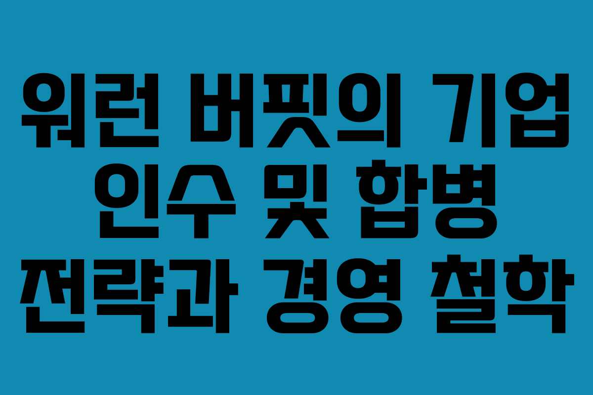 워런 버핏의 기업 인수 및 합병 전략과 경영 철학