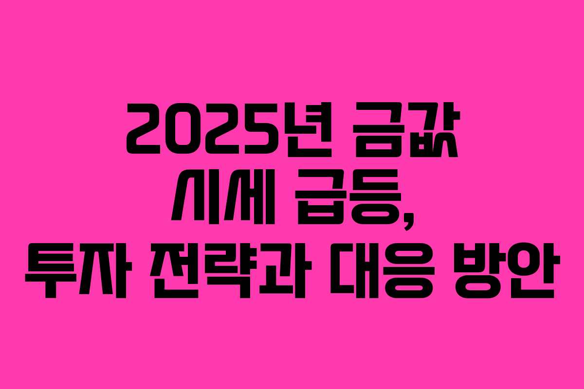 2025년 금값 시세 급등, 투자 전략과 대응 방안