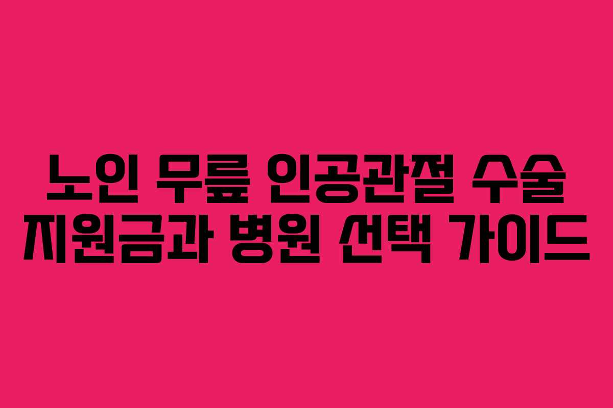 노인 무릎 인공관절 수술 지원금과 병원 선택 가이드