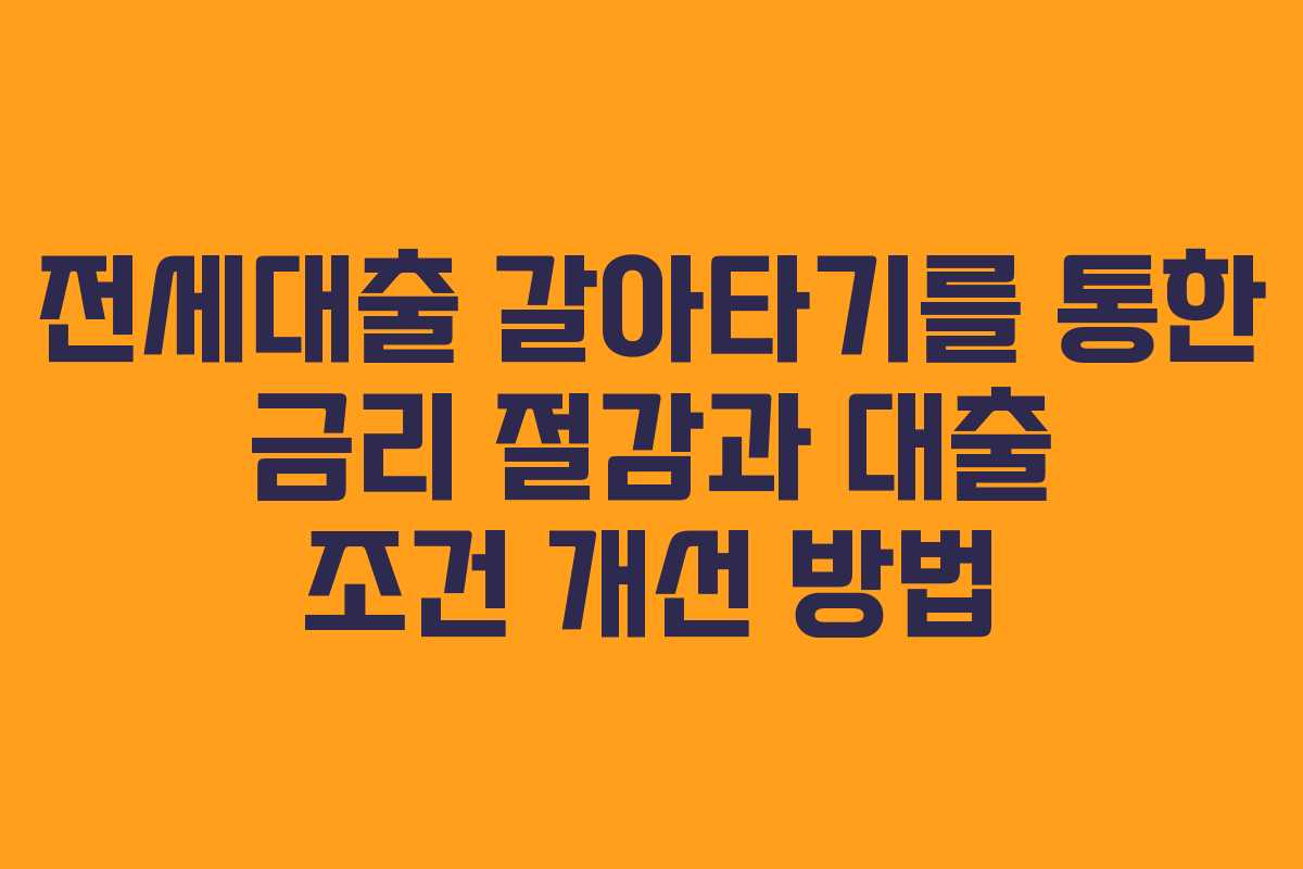 전세대출 갈아타기를 통한 금리 절감과 대출 조건 개선 방법