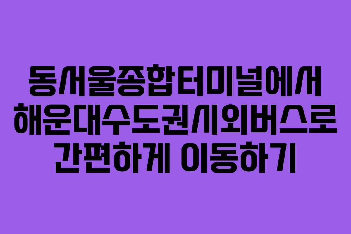 동서울종합터미널에서 해운대수도권시외버스로 간편하게 이동하기