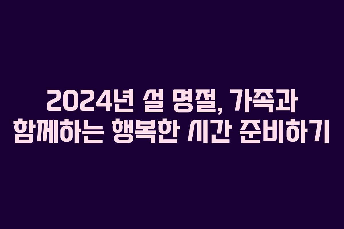 2024년 설 명절, 가족과 함께하는 행복한 시간 준비하기