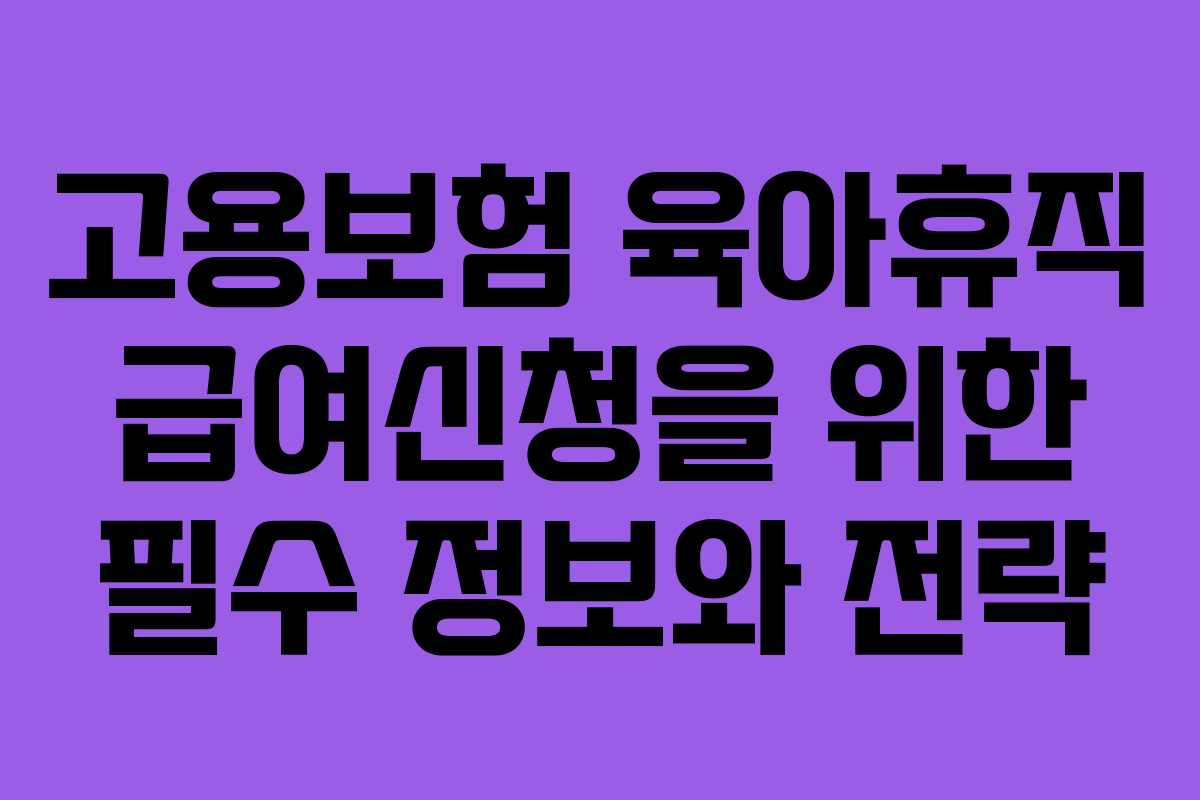 고용보험 육아휴직 급여신청을 위한 필수 정보와 전략