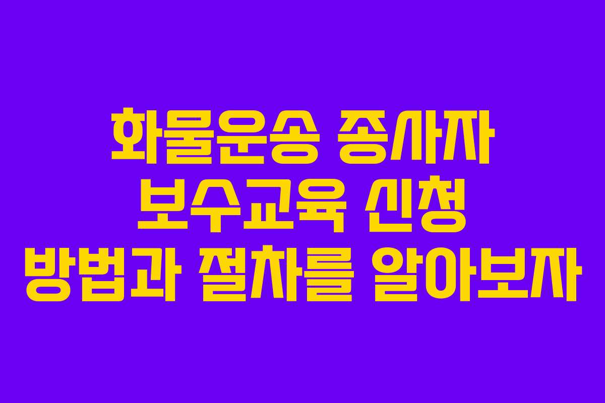 화물운송 종사자 보수교육 신청 방법과 절차를 알아보자 화물운송 종사자 보수교육 신청 방법과 절차를 알아보자