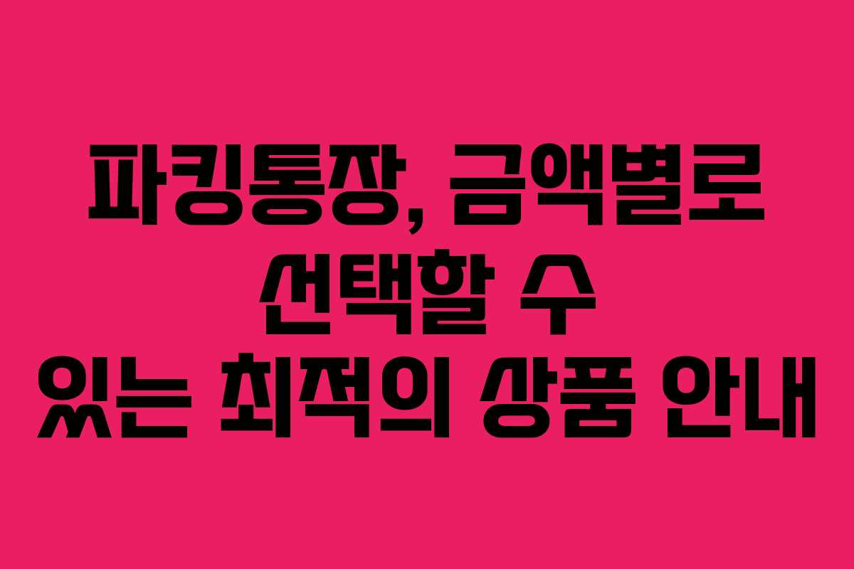 파킹통장, 금액별로 선택할 수 있는 최적의 상품 안내