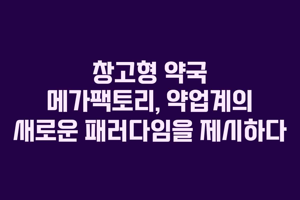 창고형 약국 메가팩토리, 약업계의 새로운 패러다임을 제시하다