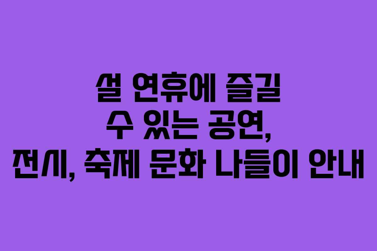 설 연휴에 즐길 수 있는 공연, 전시, 축제 문화 나들이 안내