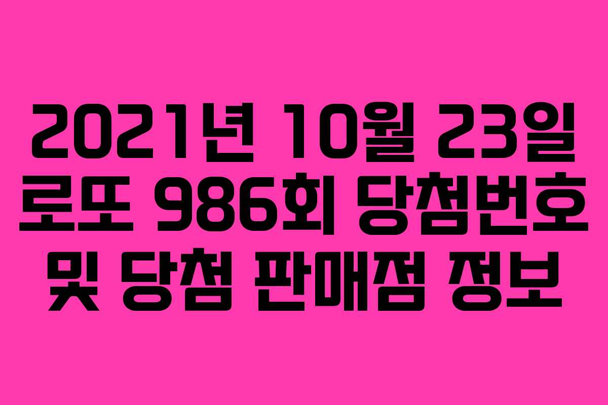 2021년 10월 23일 로또 986회 당첨번호 및 당첨 판매점 정보 2021년 10월 23일 로또 986회 당첨번호 및 당첨 판매점 정보