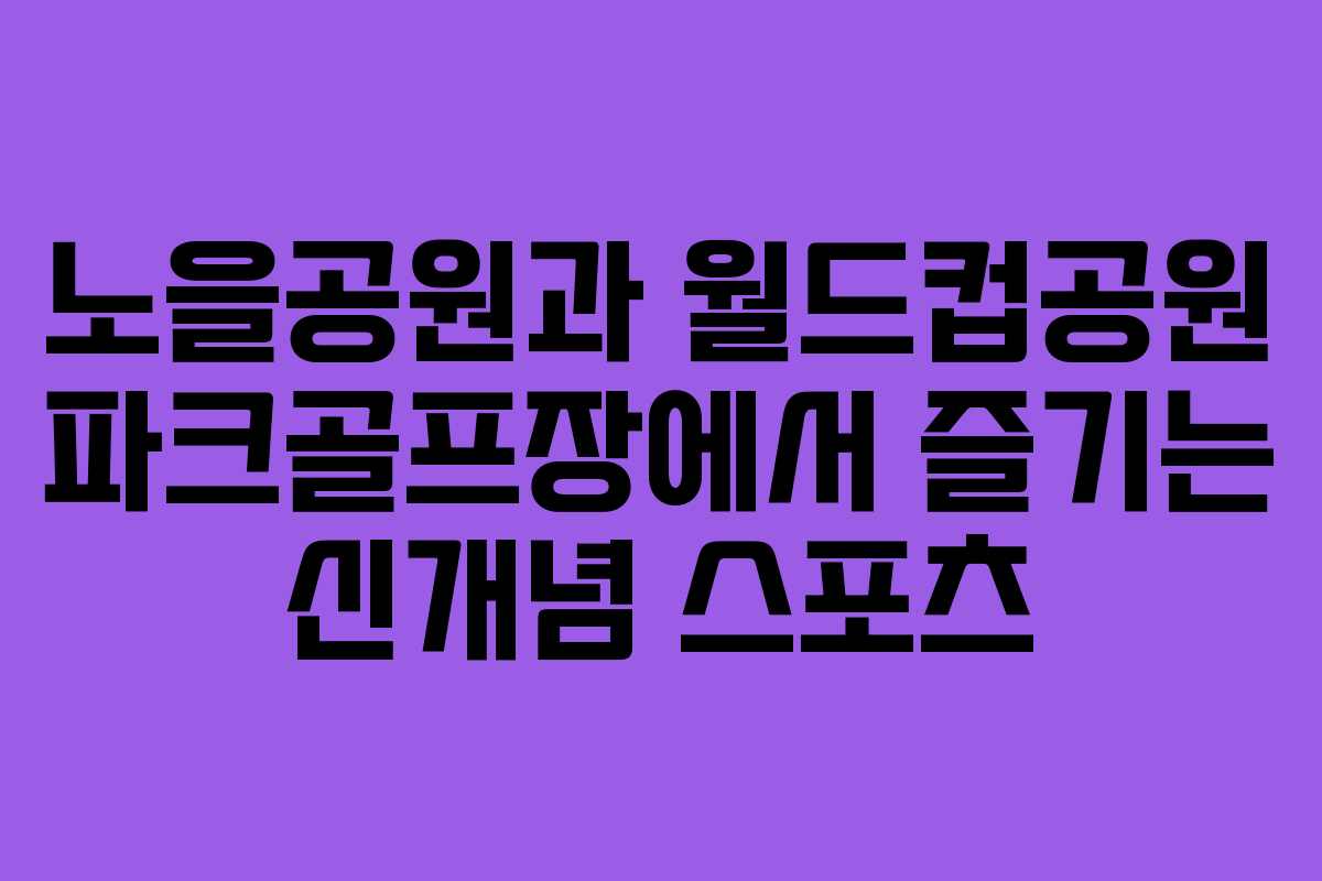 노을공원과 월드컵공원 파크골프장에서 즐기는 신개념 스포츠