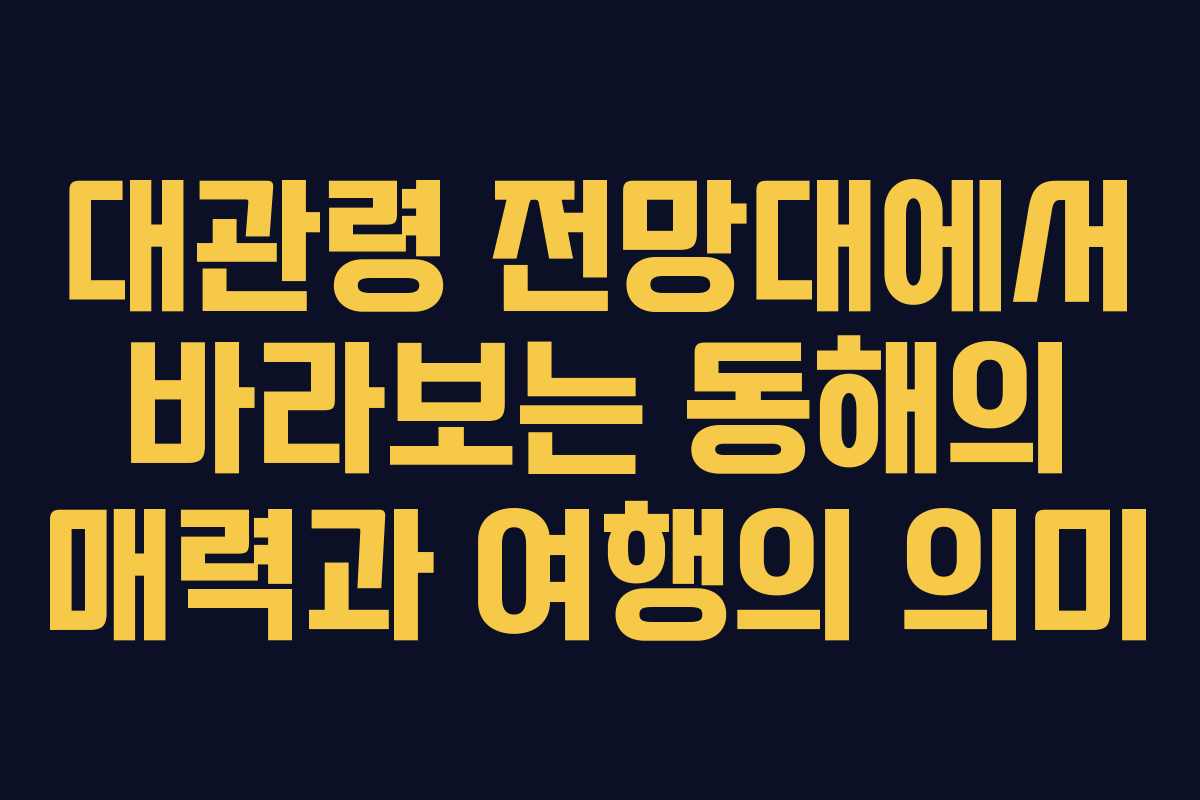 대관령 전망대에서 바라보는 동해의 매력과 여행의 의미 대관령 전망대에서 바라보는 동해의 매력과 여행의 의미