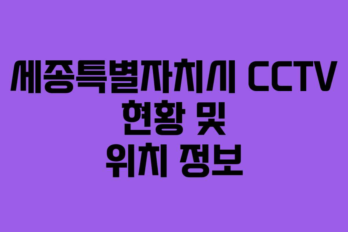 세종특별자치시 CCTV 현황 및 위치 정보 세종특별자치시 CCTV 현황 및 위치 정보