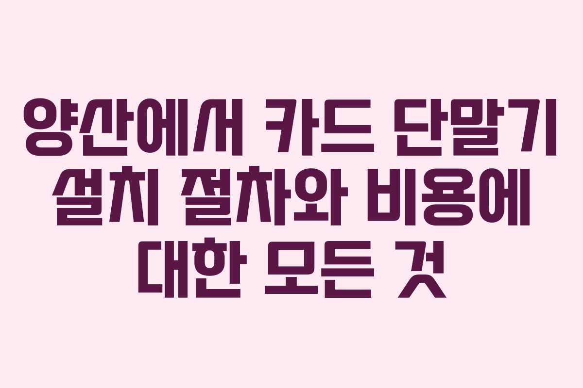 양산에서 카드 단말기 설치 절차와 비용에 대한 모든 것