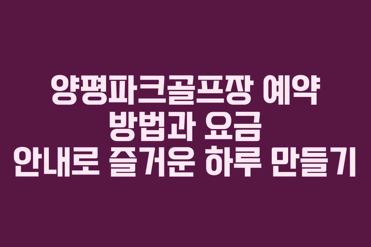 양평파크골프장 예약 방법과 요금 안내로 즐거운 하루 만들기