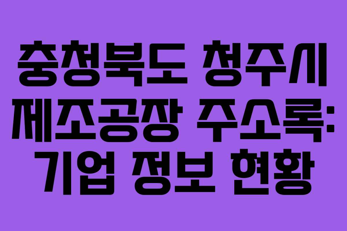 충청북도 청주시 제조공장 주소록: 기업 정보 현황
