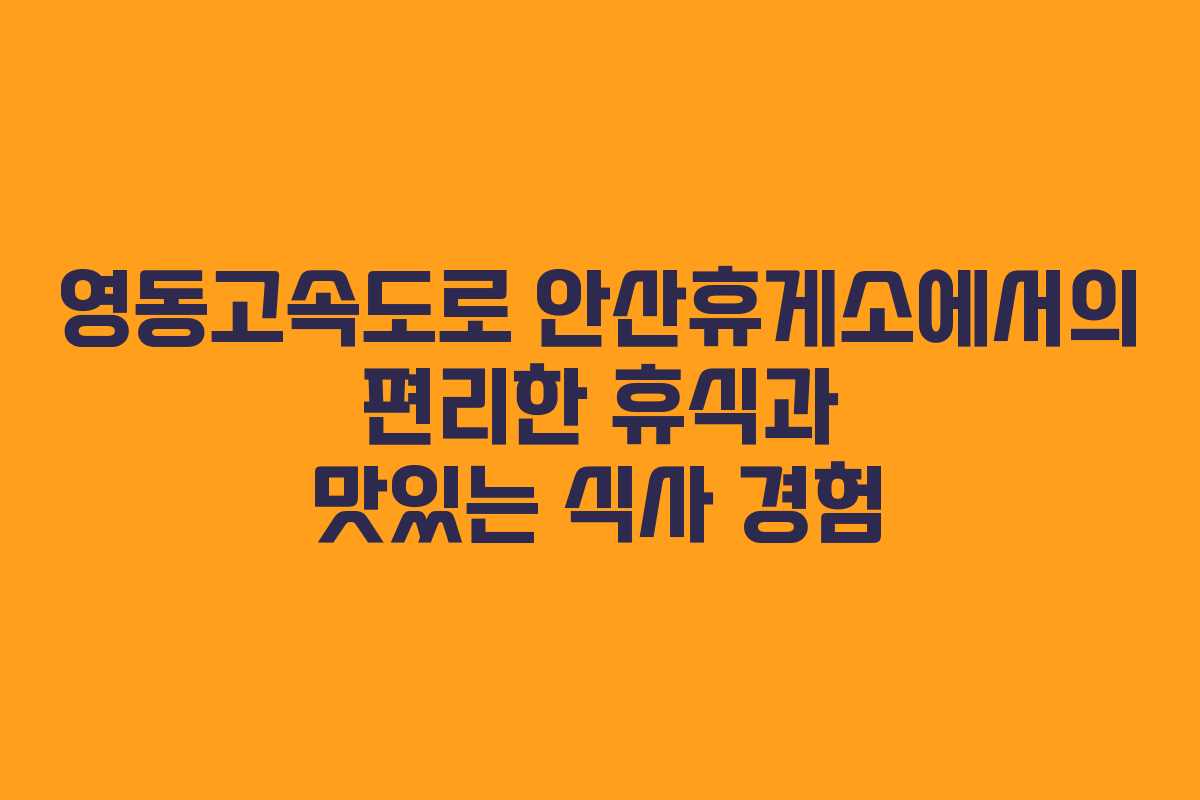 영동고속도로 안산휴게소에서의 편리한 휴식과 맛있는 식사 경험 영동고속도로 안산휴게소에서의 편리한 휴식과 맛있는 식사 경험