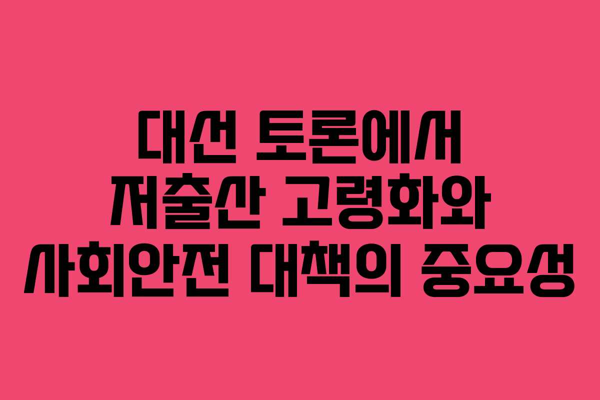 대선 토론에서 저출산 고령화와 사회안전 대책의 중요성