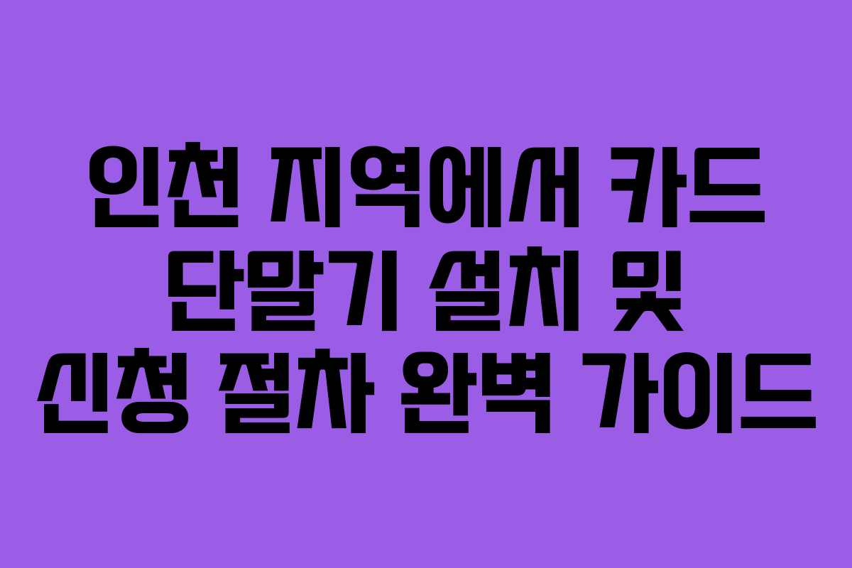 인천 지역에서 카드 단말기 설치 및 신청 절차 완벽 가이드