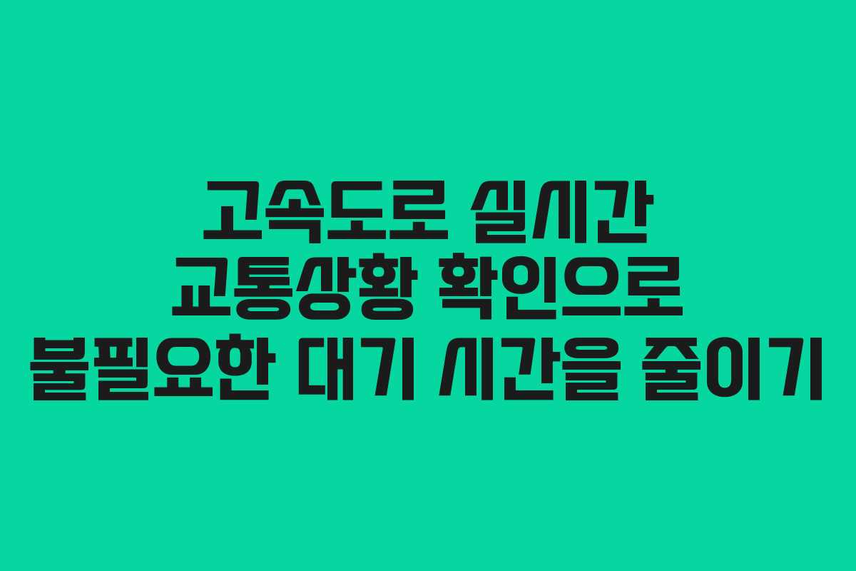 고속도로 실시간 교통상황 확인으로 불필요한 대기 시간을 줄이기