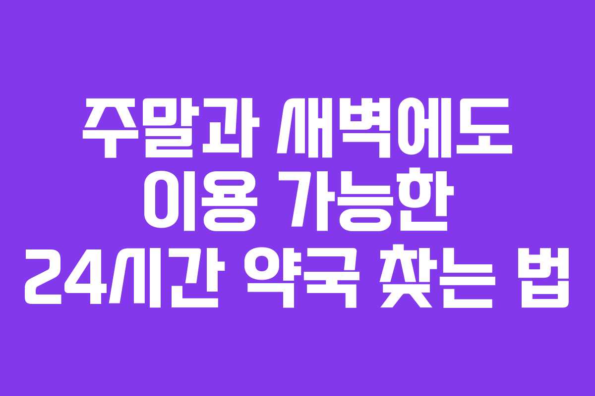주말과 새벽에도 이용 가능한 24시간 약국 찾는 법