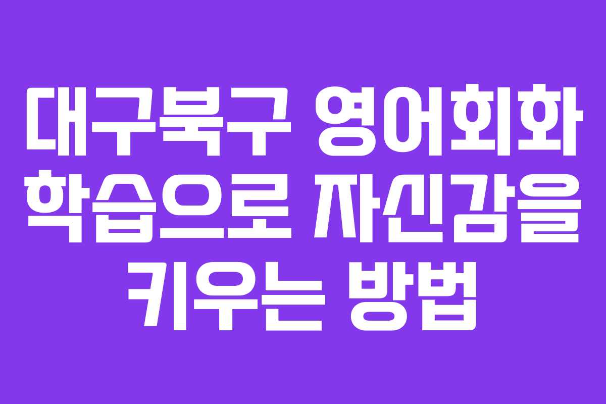 대구북구 영어회화 학습으로 자신감을 키우는 방법 대구북구 영어회화 학습으로 자신감을 키우는 방법
