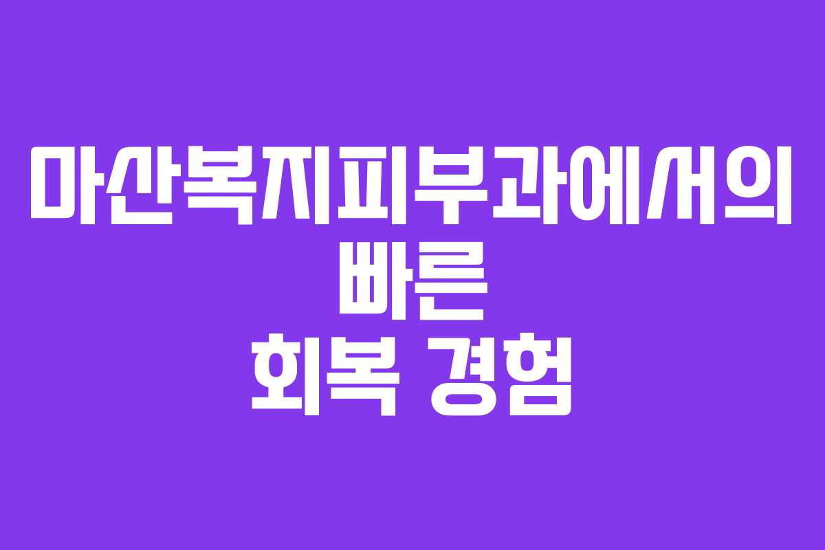 마산복지피부과에서의 빠른 회복 경험