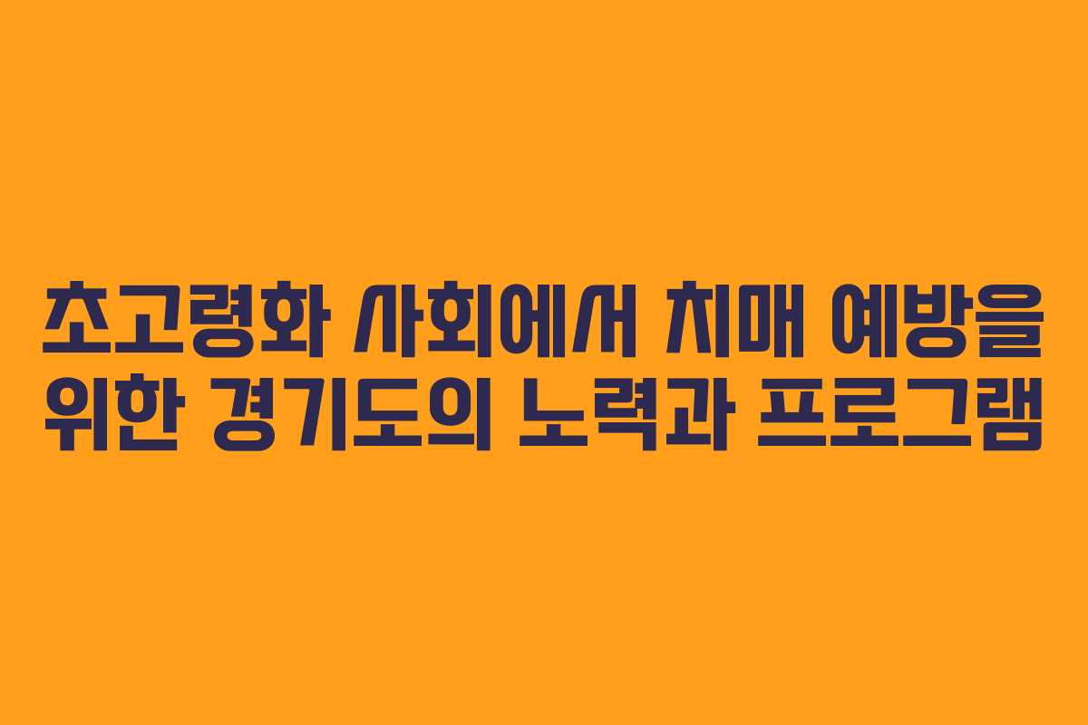 초고령화 사회에서 치매 예방을 위한 경기도의 노력과 프로그램 초고령화 사회에서 치매 예방을 위한 경기도의 노력과 프로그램