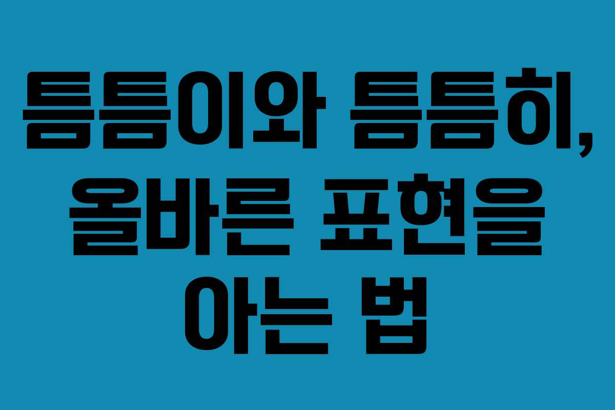 틈틈이와 틈틈히, 올바른 표현을 아는 법 틈틈이와 틈틈히, 올바른 표현을 아는 법