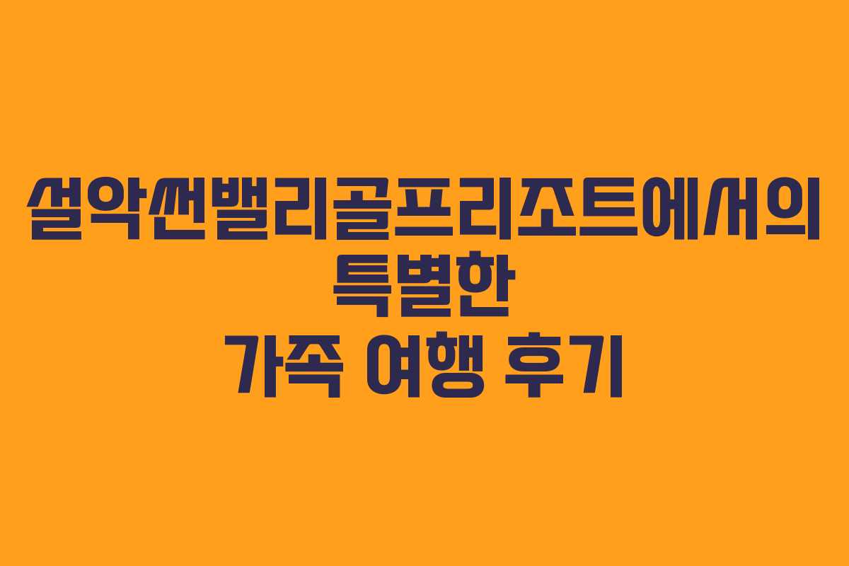 설악썬밸리골프리조트에서의 특별한 가족 여행 후기 설악썬밸리골프리조트에서의 특별한 가족 여행 후기